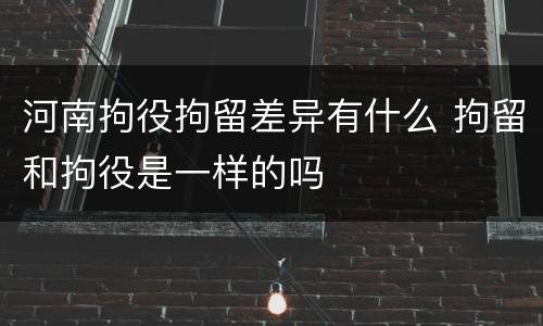 河南拘役拘留差异有什么 拘留和拘役是一样的吗