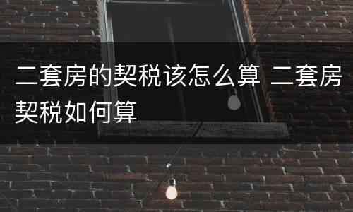 二套房的契税该怎么算 二套房契税如何算