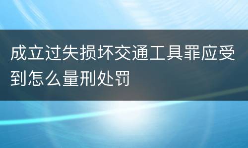 成立过失损坏交通工具罪应受到怎么量刑处罚