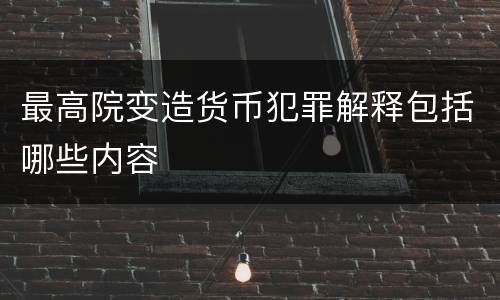 最高院变造货币犯罪解释包括哪些内容