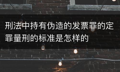 刑法中持有伪造的发票罪的定罪量刑的标准是怎样的