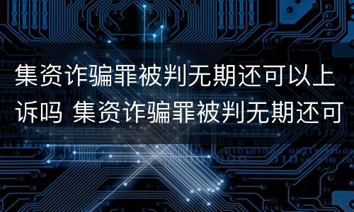 集资诈骗罪被判无期还可以上诉吗 集资诈骗罪被判无期还可以上诉吗知乎