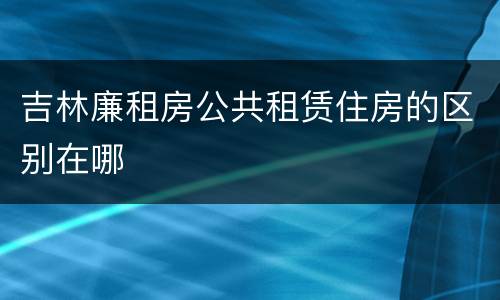 吉林廉租房公共租赁住房的区别在哪