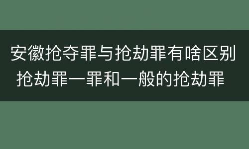 安徽抢夺罪与抢劫罪有啥区别 抢劫罪一罪和一般的抢劫罪