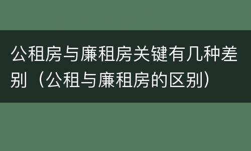 公租房与廉租房关键有几种差别（公租与廉租房的区别）