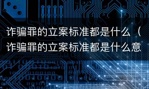 诈骗罪的立案标准都是什么（诈骗罪的立案标准都是什么意思）