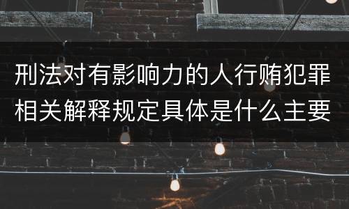 刑法对有影响力的人行贿犯罪相关解释规定具体是什么主要内容