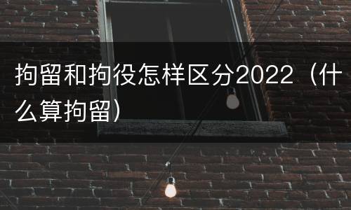 拘留和拘役怎样区分2022（什么算拘留）