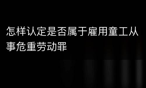 怎样认定是否属于雇用童工从事危重劳动罪