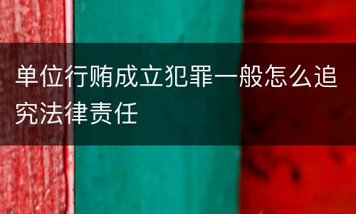单位行贿成立犯罪一般怎么追究法律责任