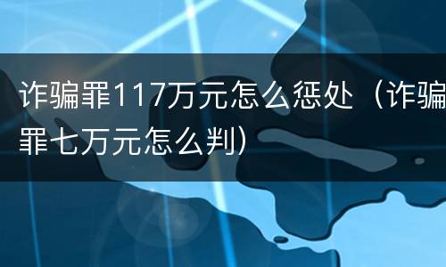 诈骗罪117万元怎么惩处（诈骗罪七万元怎么判）
