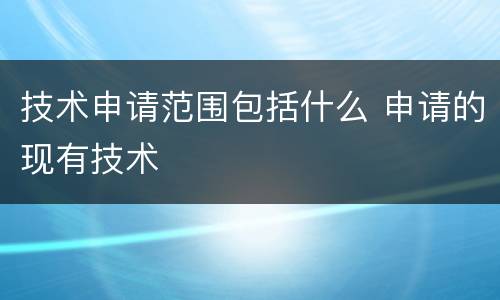 技术申请范围包括什么 申请的现有技术