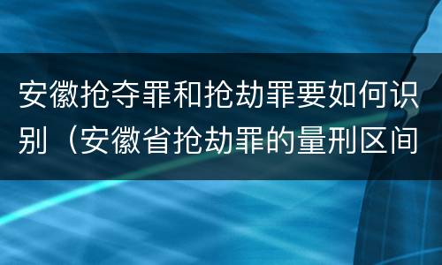 安徽抢夺罪和抢劫罪要如何识别（安徽省抢劫罪的量刑区间和量刑情节）