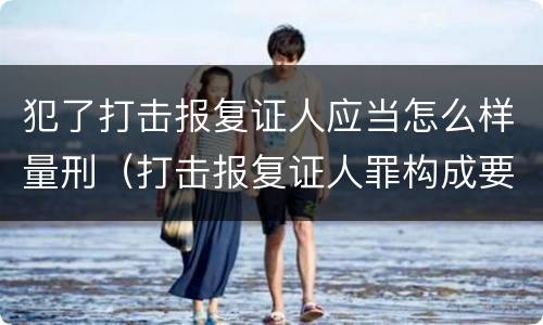 犯了打击报复证人应当怎么样量刑（打击报复证人罪构成要件）