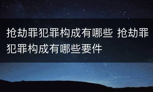 抢劫罪犯罪构成有哪些 抢劫罪犯罪构成有哪些要件