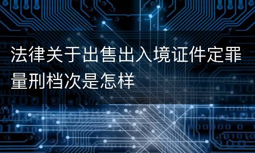 法律关于出售出入境证件定罪量刑档次是怎样