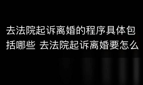 去法院起诉离婚的程序具体包括哪些 去法院起诉离婚要怎么起诉