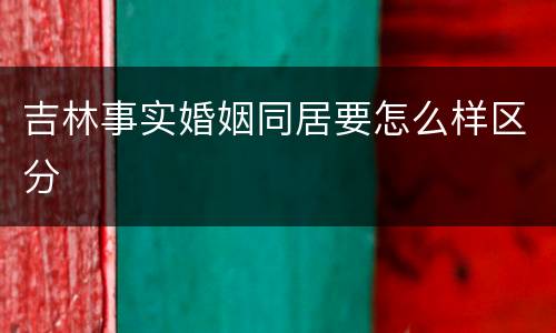 吉林事实婚姻同居要怎么样区分