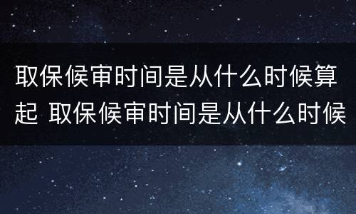 取保候审时间是从什么时候算起 取保候审时间是从什么时候算起的
