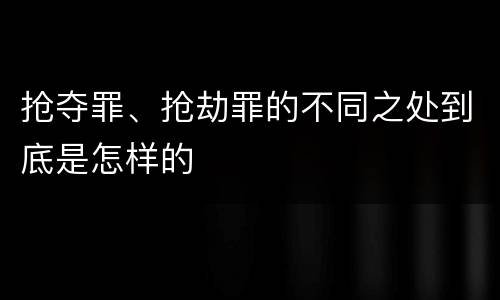抢夺罪、抢劫罪的不同之处到底是怎样的