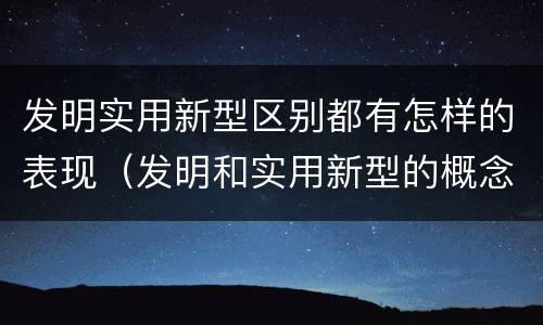 发明实用新型区别都有怎样的表现（发明和实用新型的概念）