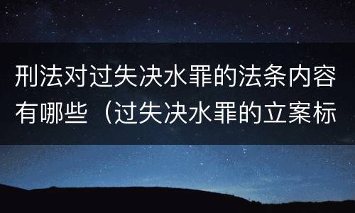刑法对过失决水罪的法条内容有哪些（过失决水罪的立案标准）