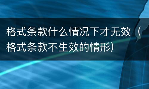 格式条款什么情况下才无效（格式条款不生效的情形）