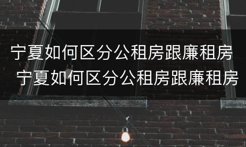 宁夏如何区分公租房跟廉租房 宁夏如何区分公租房跟廉租房呢