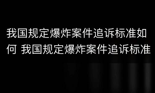我国规定爆炸案件追诉标准如何 我国规定爆炸案件追诉标准如何制定