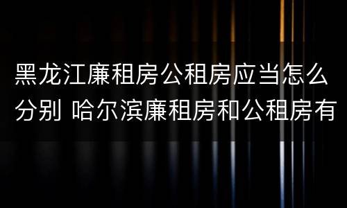 黑龙江廉租房公租房应当怎么分别 哈尔滨廉租房和公租房有什么区别