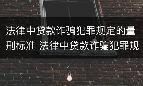 法律中贷款诈骗犯罪规定的量刑标准 法律中贷款诈骗犯罪规定的量刑标准是什么
