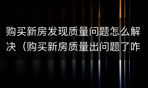 购买新房发现质量问题怎么解决（购买新房质量出问题了咋办）