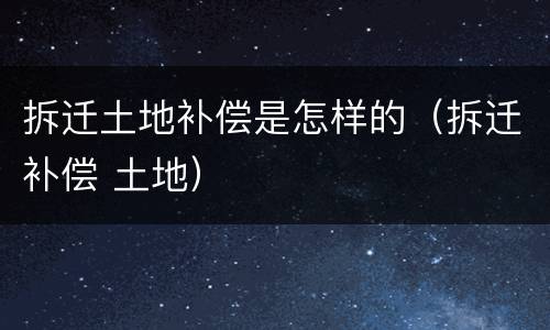 拆迁土地补偿是怎样的（拆迁补偿 土地）