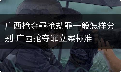 广西抢夺罪抢劫罪一般怎样分别 广西抢夺罪立案标准