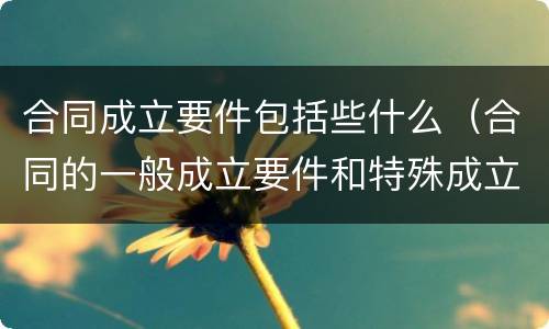 合同成立要件包括些什么（合同的一般成立要件和特殊成立要件）