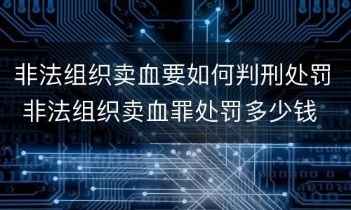 非法组织卖血要如何判刑处罚 非法组织卖血罪处罚多少钱