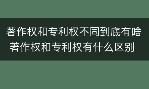 著作权和专利权不同到底有啥 著作权和专利权有什么区别