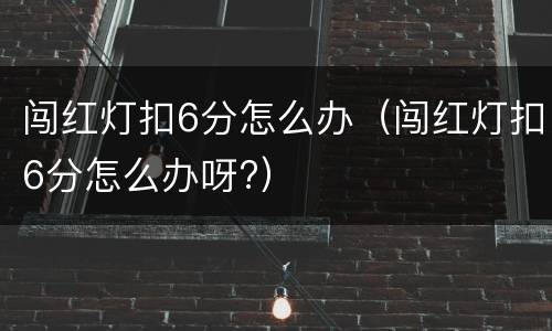 闯红灯扣6分怎么办（闯红灯扣6分怎么办呀?）