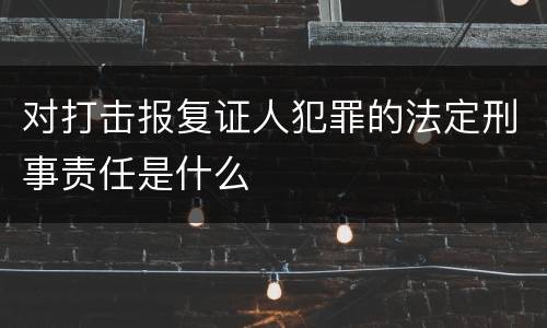 对打击报复证人犯罪的法定刑事责任是什么