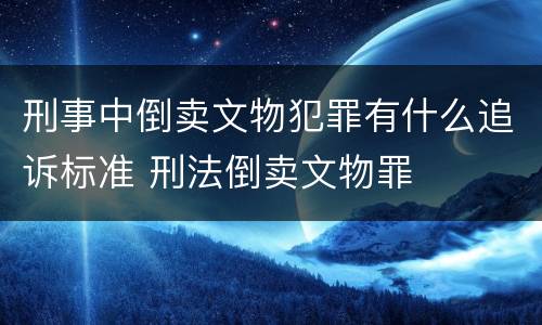 刑事中倒卖文物犯罪有什么追诉标准 刑法倒卖文物罪
