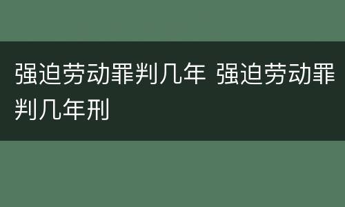 强迫劳动罪判几年 强迫劳动罪判几年刑