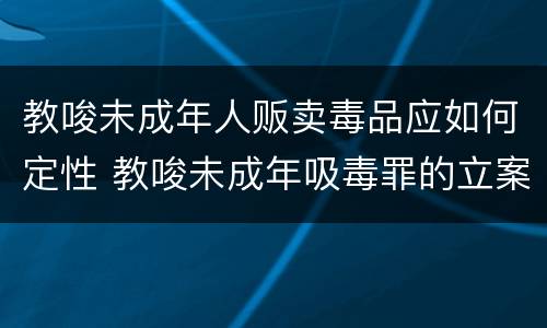 教唆未成年人贩卖毒品应如何定性 教唆未成年吸毒罪的立案标准