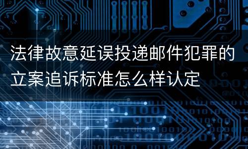 法律故意延误投递邮件犯罪的立案追诉标准怎么样认定