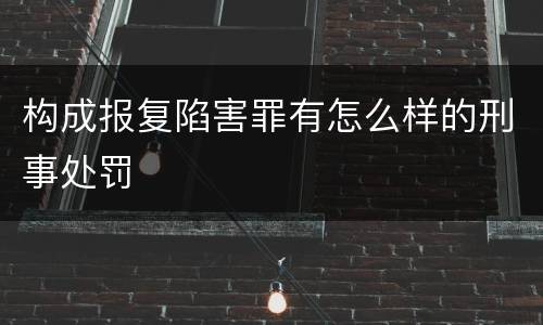 构成报复陷害罪有怎么样的刑事处罚