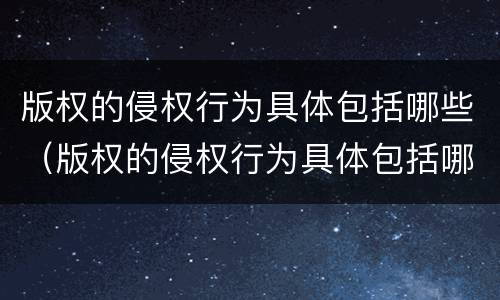 版权的侵权行为具体包括哪些（版权的侵权行为具体包括哪些方面）