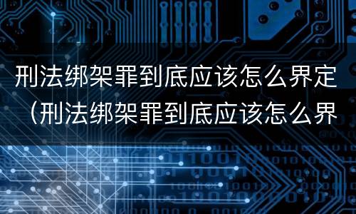 刑法绑架罪到底应该怎么界定（刑法绑架罪到底应该怎么界定罪名）