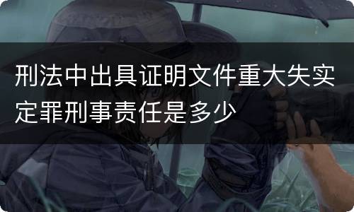 刑法中出具证明文件重大失实定罪刑事责任是多少