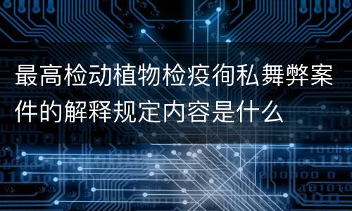 最高检动植物检疫徇私舞弊案件的解释规定内容是什么