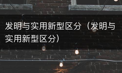 发明与实用新型区分（发明与实用新型区分）