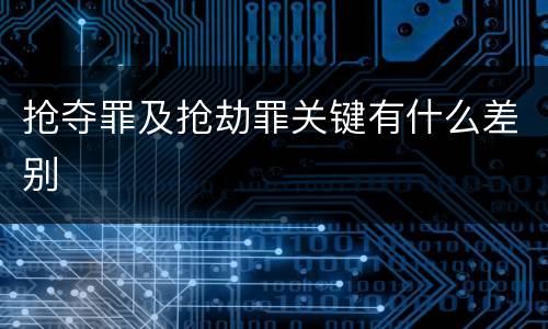 抢夺罪及抢劫罪关键有什么差别